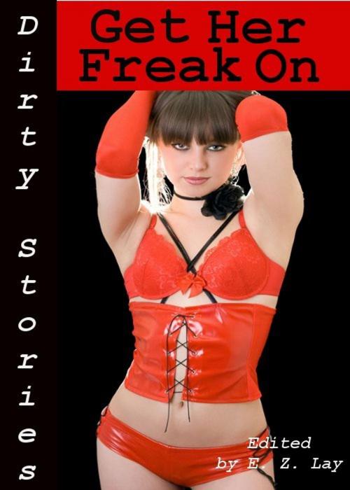 Cover of the book Dirty Stories: Get Her Freak On, Erotic Tales by E. Z. Lay, Tales of Flesh Press