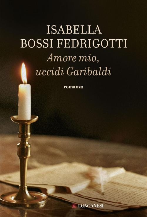 Cover of the book Amore mio uccidi Garibaldi by Isabella Bossi Fedrigotti, Longanesi