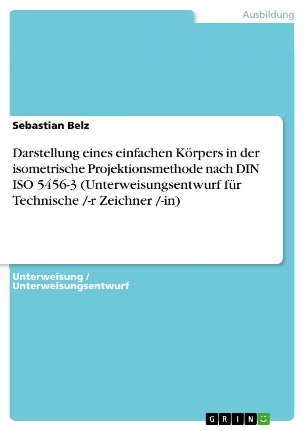 Big bigCover of Darstellung eines einfachen Körpers in der isometrische Projektionsmethode nach DIN ISO 5456-3 (Unterweisungsentwurf für Technische /-r Zeichner /-in)