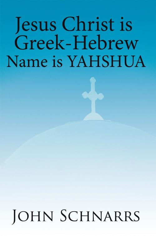 Cover of the book Jesus Christ Is Greek-Hebrew Name Is Yahshua by John Schnarrs, AuthorHouse