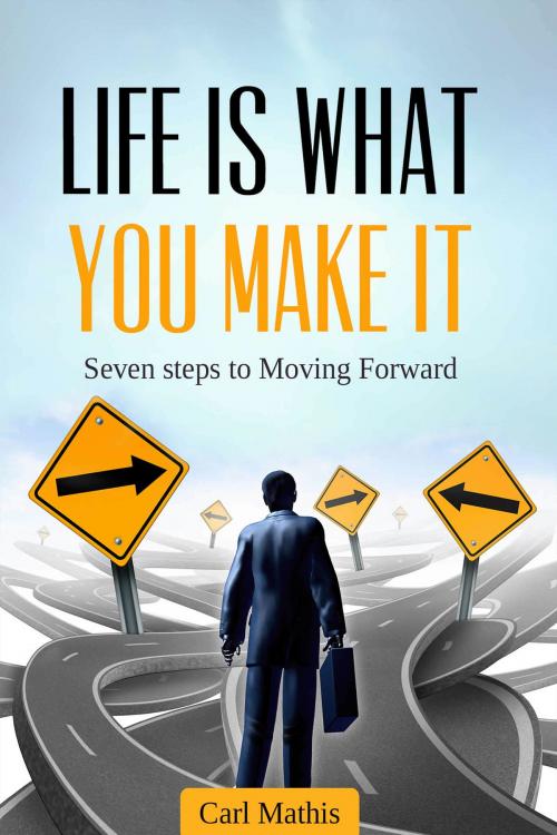 Cover of the book Life Is What You Make It: Seven Steps To Moving Forward by Carl Mathis, Carl Mathis