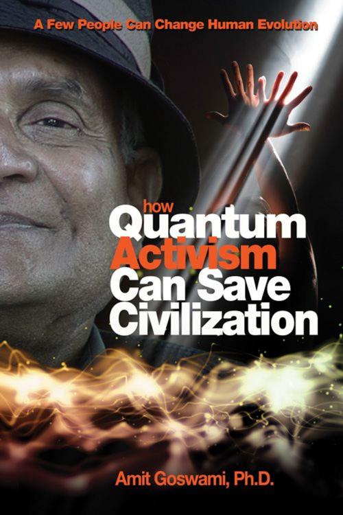 Cover of the book How Quantum Activism Can Save Civilization: A Few People Can Change Human Evolution by Amit Goswami, Hampton Roads Publishing