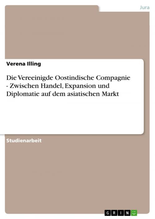 Cover of the book Die Vereeinigde Oostindische Compagnie - Zwischen Handel, Expansion und Diplomatie auf dem asiatischen Markt by Verena Illing, GRIN Verlag