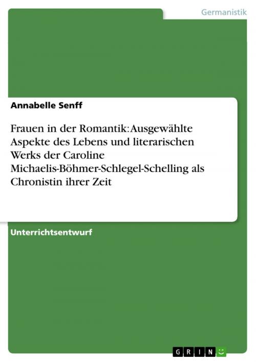 Cover of the book Frauen in der Romantik: Ausgewählte Aspekte des Lebens und literarischen Werks der Caroline Michaelis-Böhmer-Schlegel-Schelling als Chronistin ihrer Zeit by Annabelle Senff, GRIN Verlag