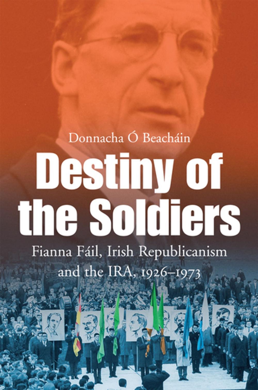 Big bigCover of Destiny of the Soldiers – Fianna Fáil, Irish Republicanism and the IRA, 1926–1973