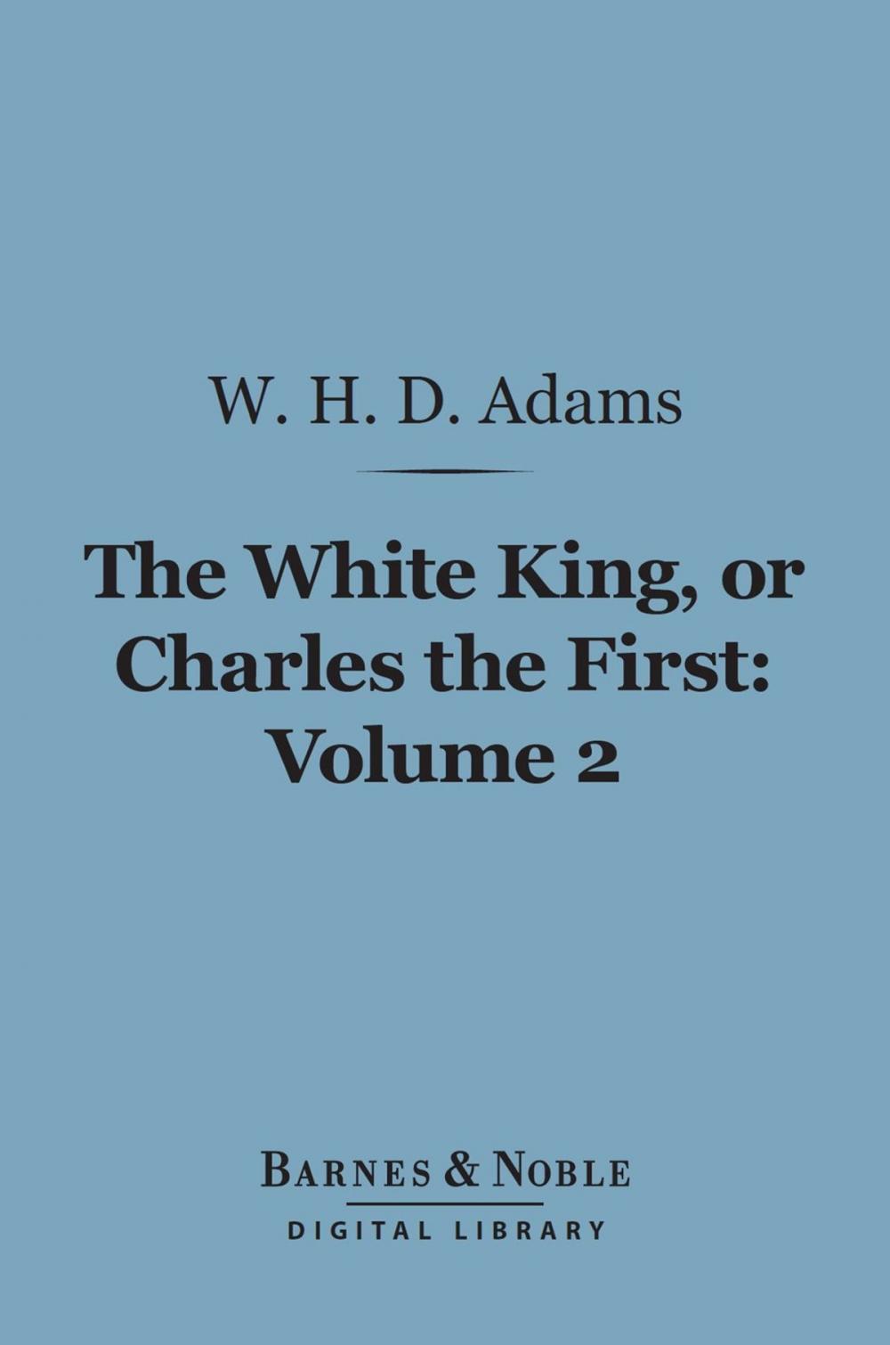 Big bigCover of The White King, Or, Charles the First, Volume 2 (Barnes & Noble Digital Library)