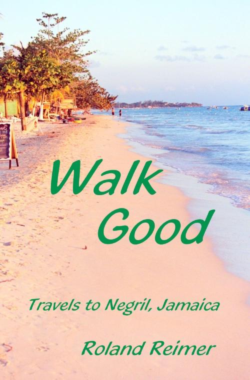 Cover of the book Walk Good: Travels to Negril Jamaica by Roland Reimer, Roland Reimer