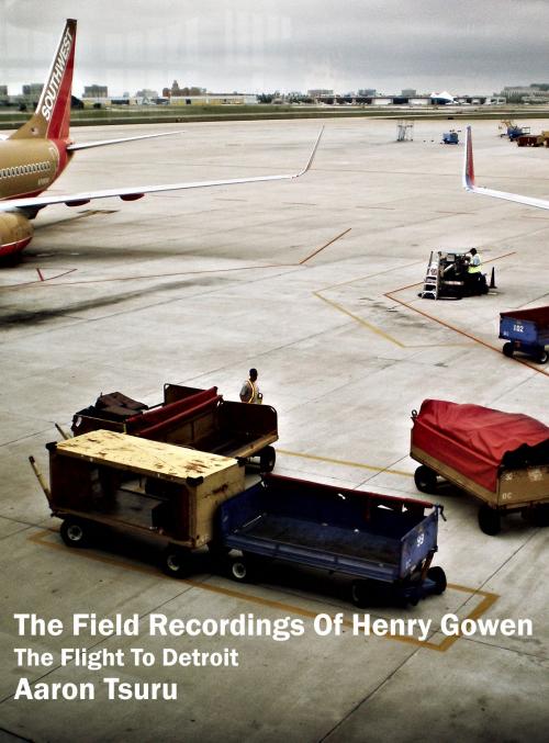 Cover of the book The Field Recordings Of Henry Gowen (1. The Flight To Detroit) by Aaron Tsuru, Aaron Tsuru