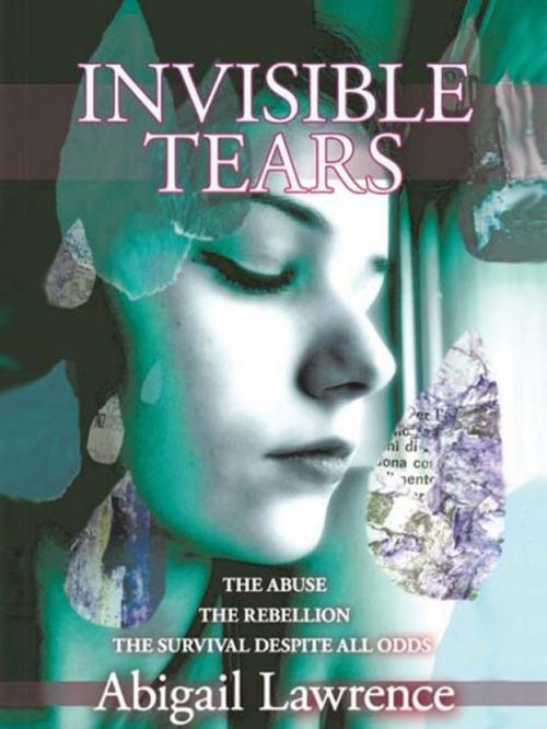 Cover of the book Invisible Tears: The Abuse The Rebellion The Survival Despite All Odds by Abigail Lawrence, Abigail Lawrence