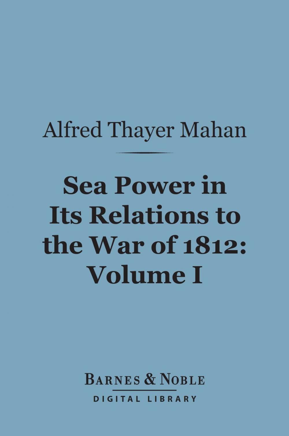 Big bigCover of Sea Power in Its Relations to the War of 1812, Volume 1 (Barnes & Noble Digital Library)