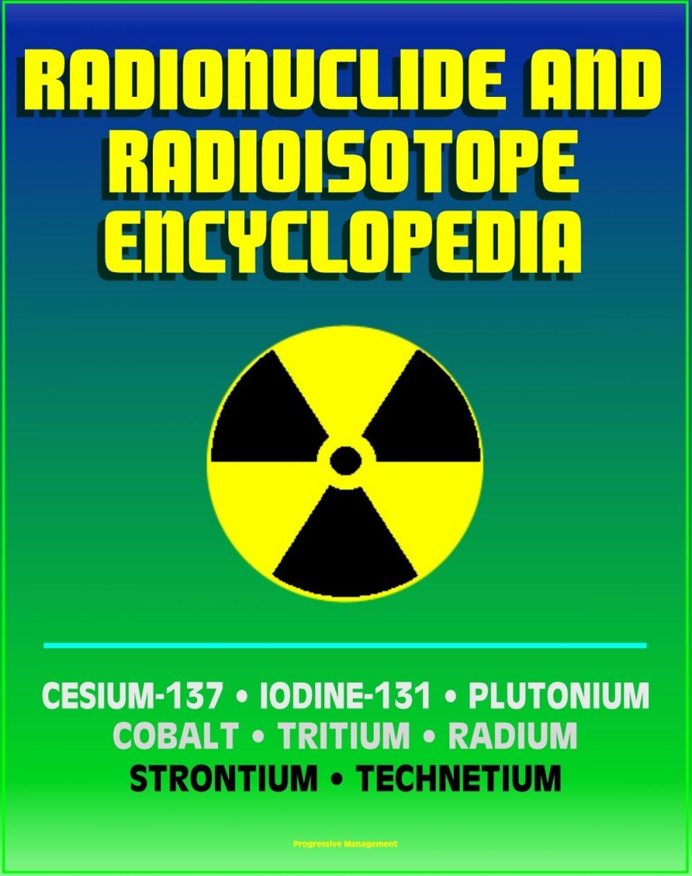 Big bigCover of Radionuclide and Radioisotope Encyclopedia: Cesium-137, Iodine-131, Plutonium, Cobalt, Tritium, Radium, Strontium, Technetium-99, Thorium, Uranium - Radiation Health Effects and Toxicology