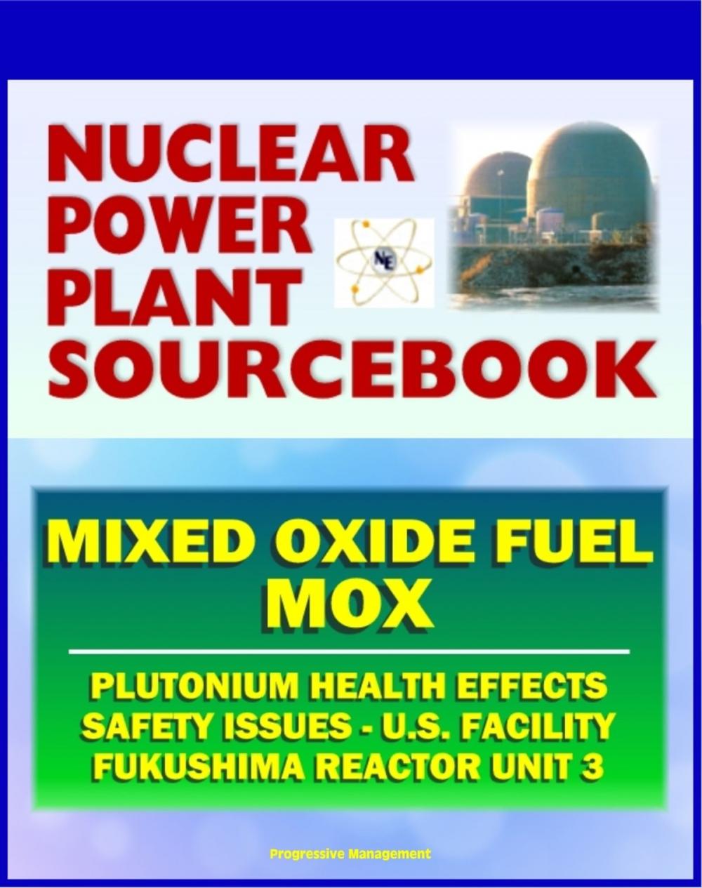 Big bigCover of 2011 Nuclear Power Plant Sourcebook: Mixed Oxide Fuel (MOX), Plutonium Health Effects, Fabrication Facility Documents, Safety Issues, Japanese Accident Crisis Fukushima Reactor Unit 3
