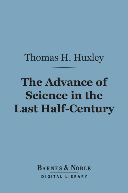 Cover of the book The Advance of Science in the Last Half-Century (Barnes & Noble Digital Library) by Thomas H. Huxley, Barnes & Noble
