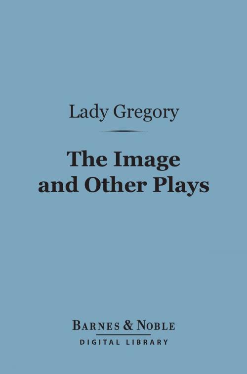 Cover of the book The Image and Other Plays (Barnes & Noble Digital Library) by Lady Gregory, Barnes & Noble