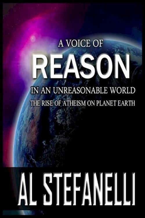 Cover of the book A Voice Of Reason In An Unreasonable World: The Rise Of Atheism On Planet Earth by Al Stefanelli, Al Stefanelli