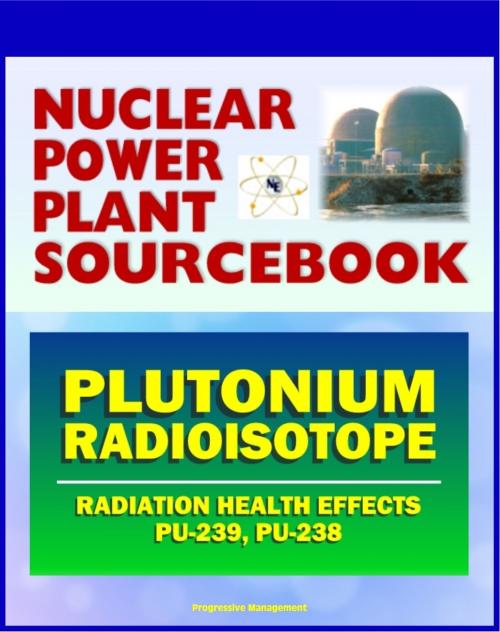 Cover of the book 2011 Nuclear Power Plant Sourcebook: Plutonium Radioisotope, Radiation Health Effects and Toxicological Profile, Medical Impact, Fukushima Accident Radioactive Release by Progressive Management, Progressive Management
