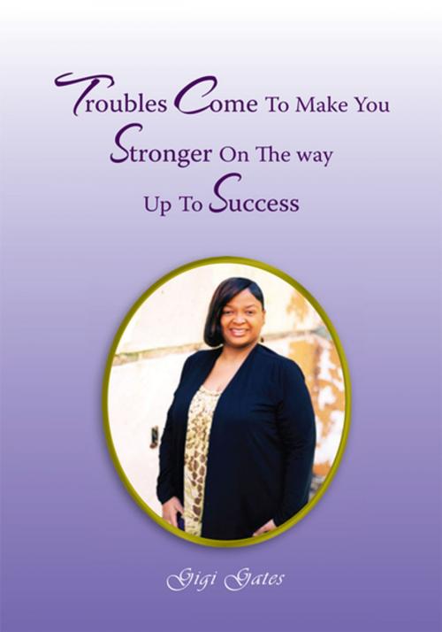 Cover of the book Troubles Come to Make You Stronger on the Way up to Success by Gigi A. Gates, Xlibris US