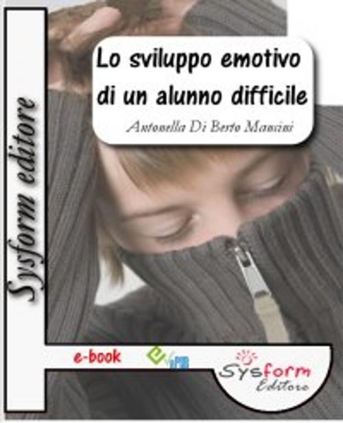 Cover of the book Lo sviluppo emotivo di un alunno difficile by Antonella Di Berto, Sysform Editore