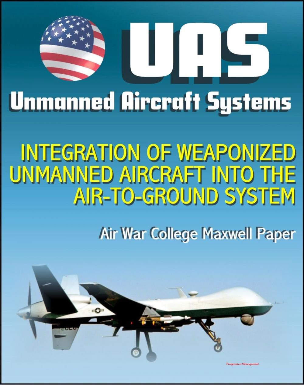 Big bigCover of Unmanned Aircraft Systems (UAS): Integration of Weaponized Unmanned Aircraft into the Air-to-Ground System, Air War College Paper (UAVs, Drones, RPA)