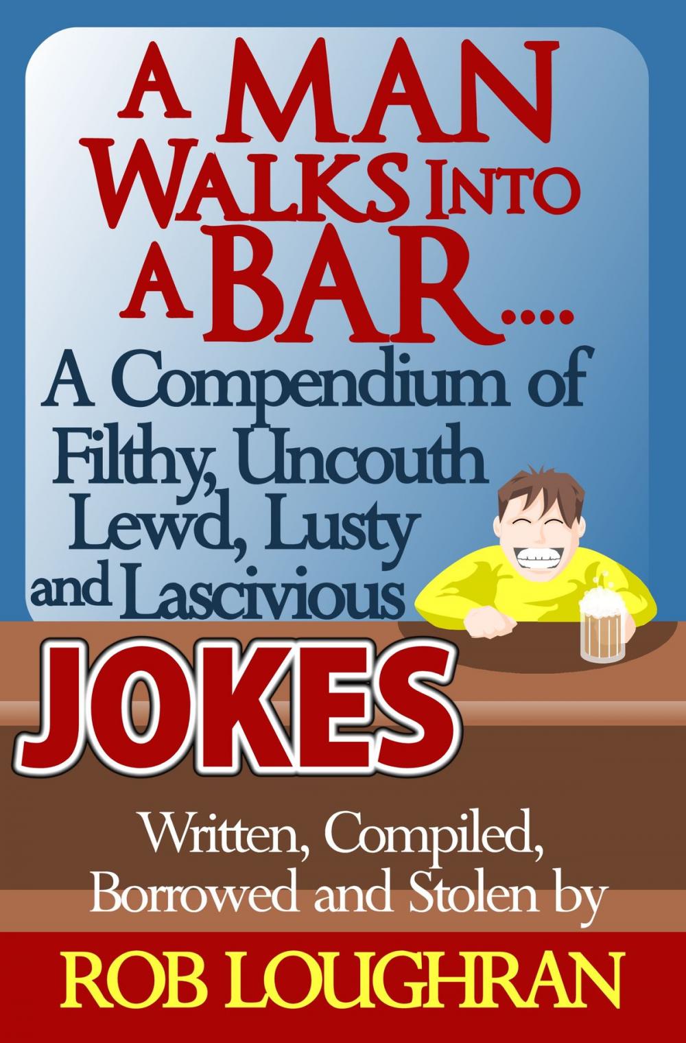 Big bigCover of A Man Walks Into a Bar....A Compendium of Filthy, Uncouth, Lewd, Lusty and Lascivious Jokes. Written, Compiled. Borrowed and Stolen by Rob Loughran