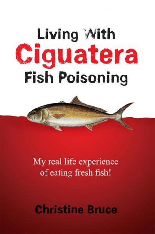 Cover of the book Living with Ciguatera Fish Poisoning by Christine Bruce, Xlibris AU