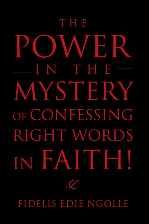 Cover of the book The Power in the Mystery of Confessing Right Words in Faith! by Fidelis Edie Ngolle, Xlibris UK