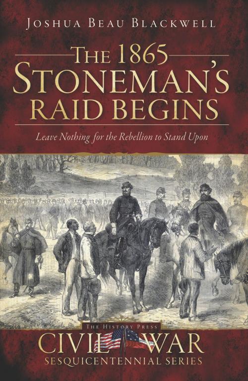 Cover of the book The 1865 Stoneman's Raid Begins: Leave Nothing for the Rebellion to Stand Upon by Joshua Beau Blackwell, Arcadia Publishing Inc.