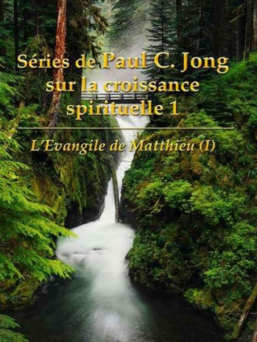 Cover of the book L'Evangile de Matthieu (I) - Séries de Paul C. Jong sur la croissance spirituelle 1 by Paul C. Jong, Hephzibah Publishing House