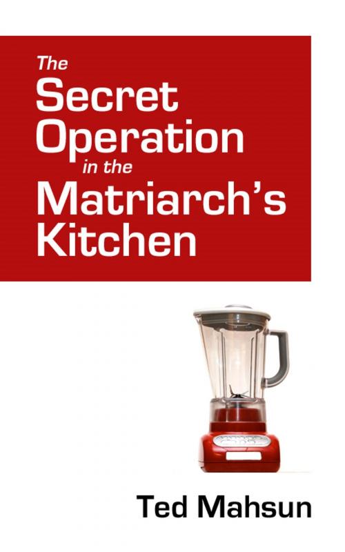 Cover of the book The Secret Operation in the Matriarch's Kitchen by Ted Mahsun, Ted Mahsun