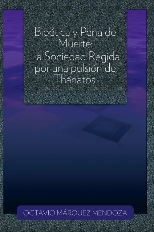Cover of the book Bioética Y Pena De Muerte: La Sociedad Regida Por Una Pulsión De Thánatos. by OCTAVIO MÁRQUEZ MENDOZA, Palibrio