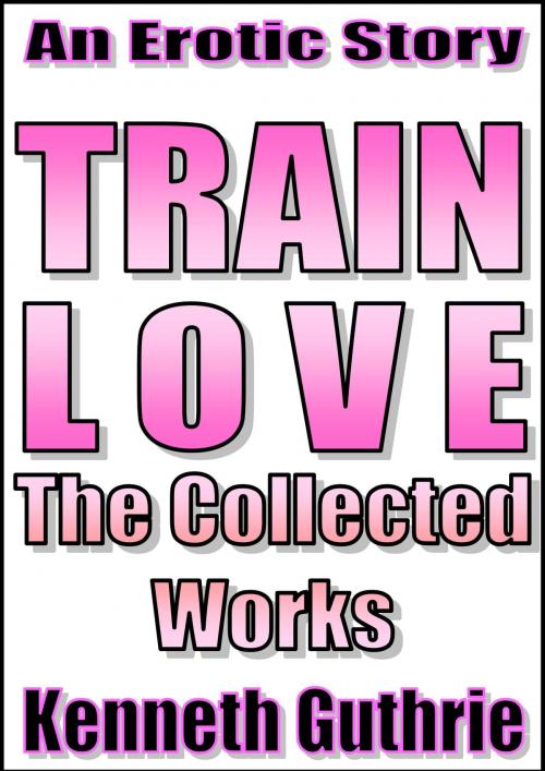 Cover of the book Train Love: The Collected Works by Kenneth Guthrie, Lunatic Ink Publishing