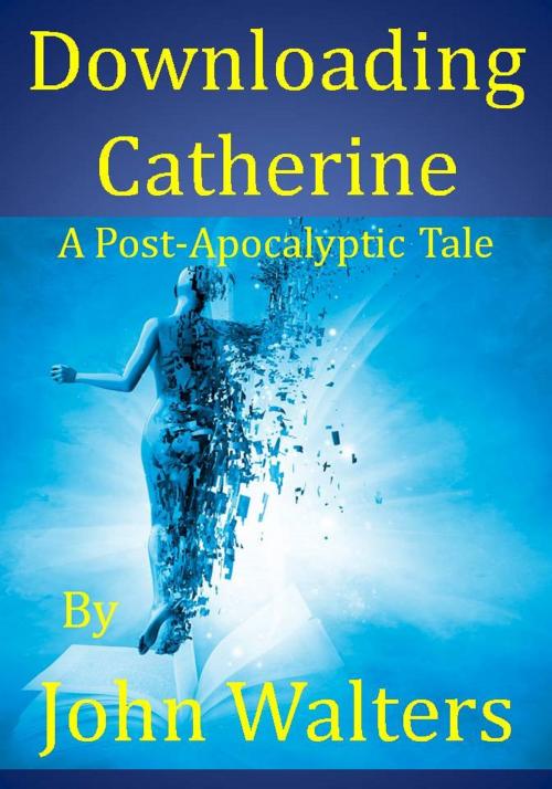 Cover of the book Downloading Catherine: A Post-Apocalyptic Tale by John Walters, John Walters