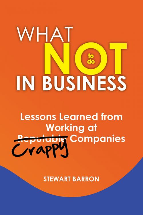 Cover of the book What not to do in Business-Lessons Learned from Working at Crappy Companies by Stewart Barron, Stewart Barron