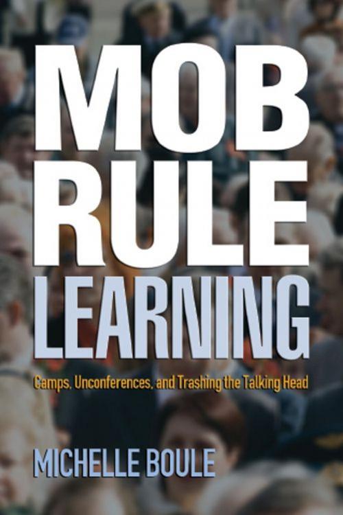 Cover of the book Mob Rule Learning: Camps, Unconferences, and Trashing the Talking Head by Michelle Boule, Information Today, Inc.