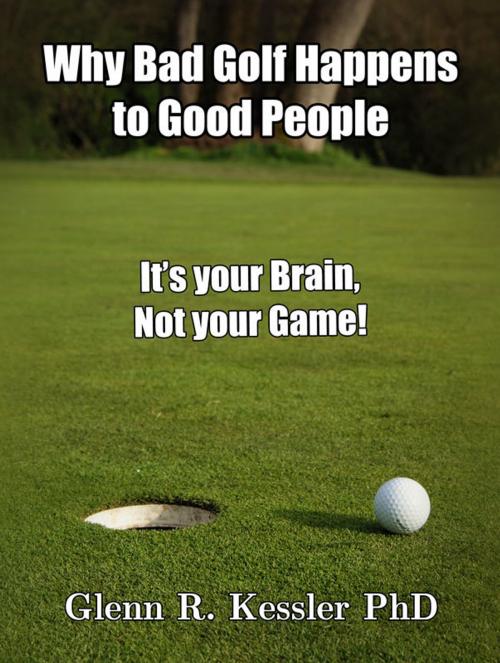 Cover of the book Why Bad Golf Happens To Good People/It's Your Brain Not Your Game! by Glenn R Kessler PhD, Glenn R Kessler PhD