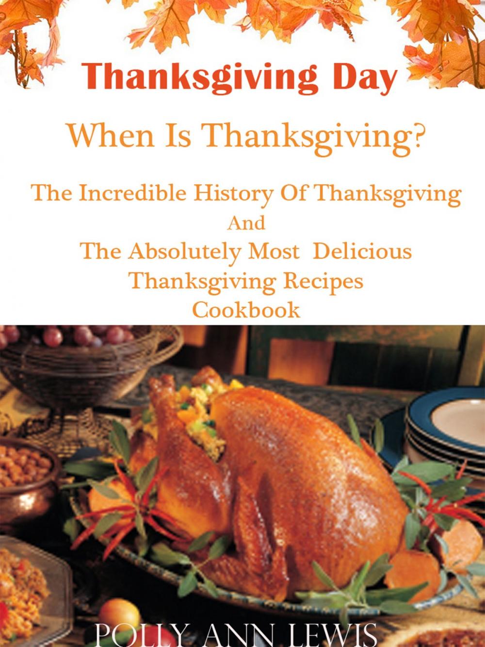 Big bigCover of Thanksgiving Day When Is Thanksgiving? The Incredible History Of Thanksgiving And The Absolutely Most Delicious Thanksgiving Recipes Cookbook