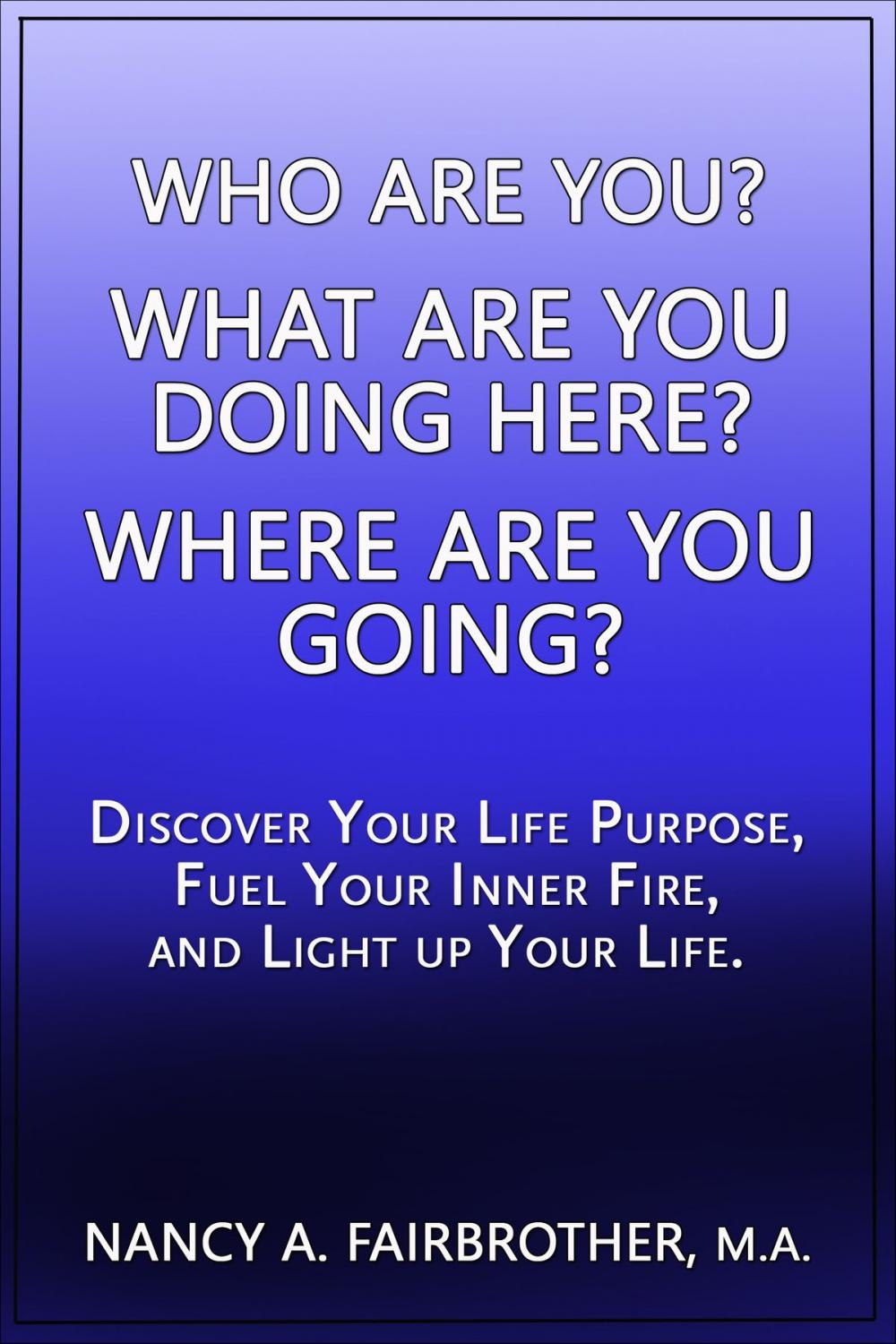 Big bigCover of Who Are You, What Are You Doing Here? Where Are You Going? Discover Your Life Purpose, Fuel Your Inner Fire, and Light Up Your Life.