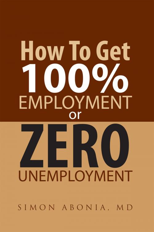 Cover of the book How to Get 100% Employment or Zero Unemployment by Simon Abonia MD, Xlibris US