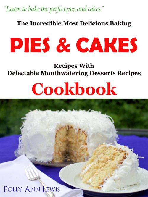 Cover of the book The Incredible Most Delicious Baking Pies & Cakes With The Most Delectable Mouthwatering Desserts Recipes Cookbook by Polly Ann Lewis, Polly Ann Lewis