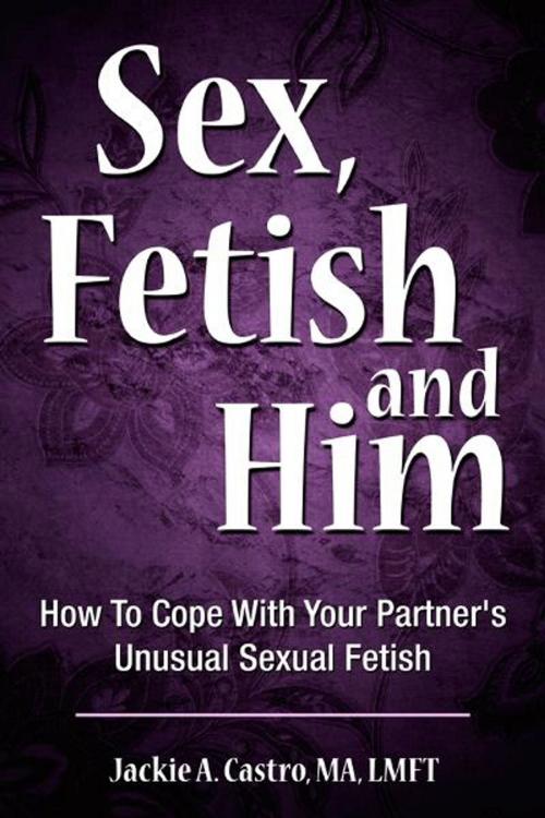 Cover of the book Sex, Fetish and Him by Jackie A. Castro, MA, LMFT, BookBaby