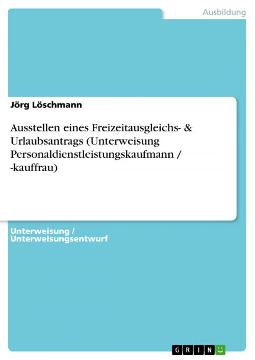 Cover of the book Ausstellen eines Freizeitausgleichs- & Urlaubsantrags (Unterweisung Personaldienstleistungskaufmann / -kauffrau) by Jörg Löschmann, GRIN Verlag