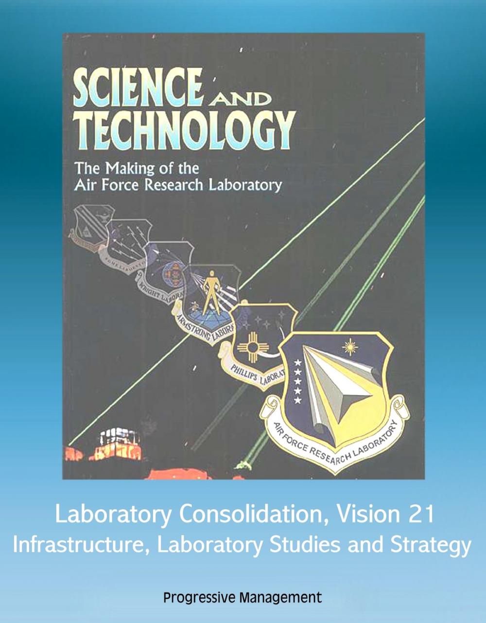 Big bigCover of Science and Technology: The Making of the Air Force Research Laboratory - Laboratory Consolidation, Vision 21, Infrastructure, Laboratory Studies and Strategy