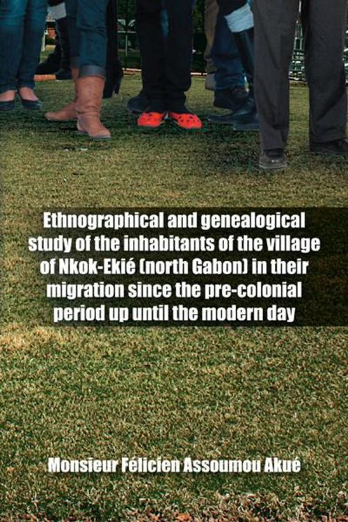 Cover of the book Ethnographical and Genealogical Study of the Inhabitants of the Village of Nkok-Ekié (North Gabon) in Their Migration Since the Pre-Colonial Period up Until the Modern Day by Monsieur Félicien Assoumou Akue, AuthorHouse UK