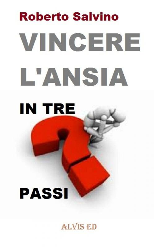 Cover of the book Vincere l'Ansia: In Tre Passi by Roberto Salvino, ALVIS International Editions