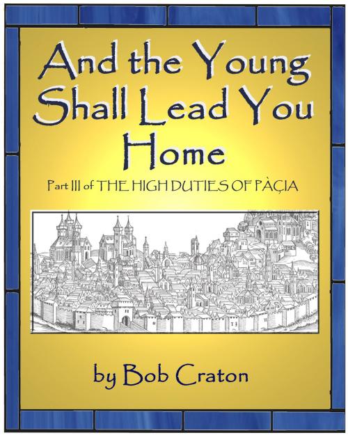 Cover of the book And the Young Shall Lead You Home: Part III of The High Duties of Pacia by Bob Craton, Bob Craton
