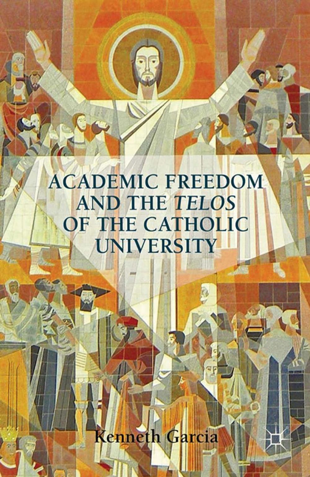 Big bigCover of Academic Freedom and the Telos of the Catholic University