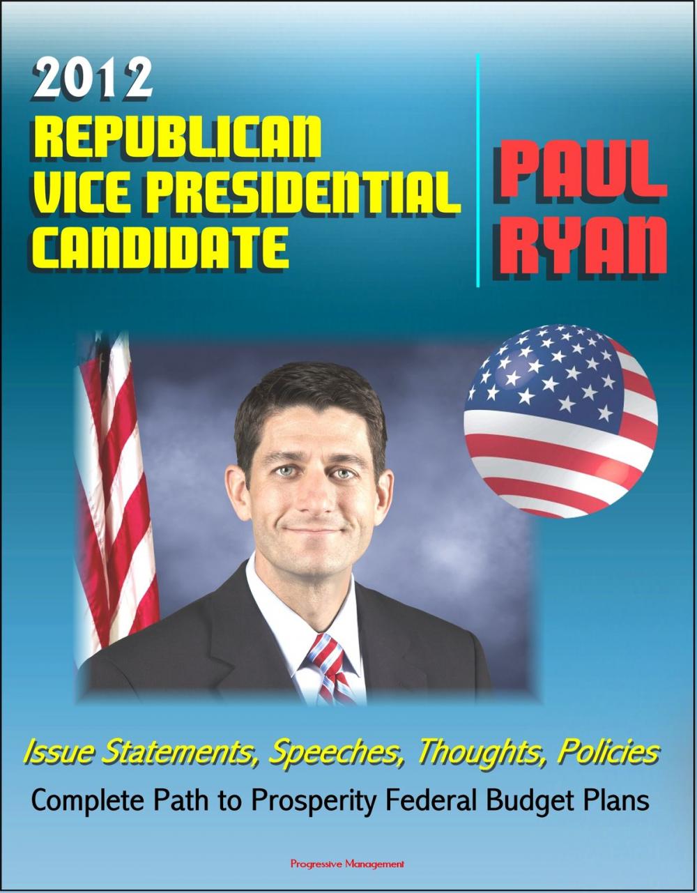 Big bigCover of 2012 Republican Vice Presidential Candidate Paul Ryan: Issue Statements, Speeches, Thoughts and Policies, Complete Path to Prosperity Federal Budget Plans with Proposed Changes to Medicare and Taxes