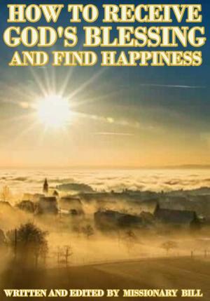Cover of the book How To Receive God’s Blessing and Find Happiness by Ben Green, David Bracewell, Penelope Swithinbank, Penny Boshoff, Mark Ellis, Liz Pacey, Peter Mead