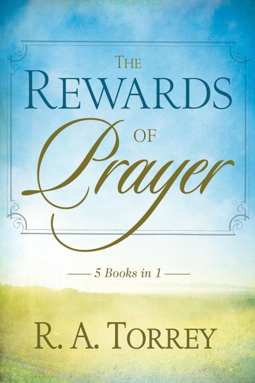 Cover of the book Rewards Of Prayer: 5-in-1 Anthology by R.A. Torrey, Whitaker House