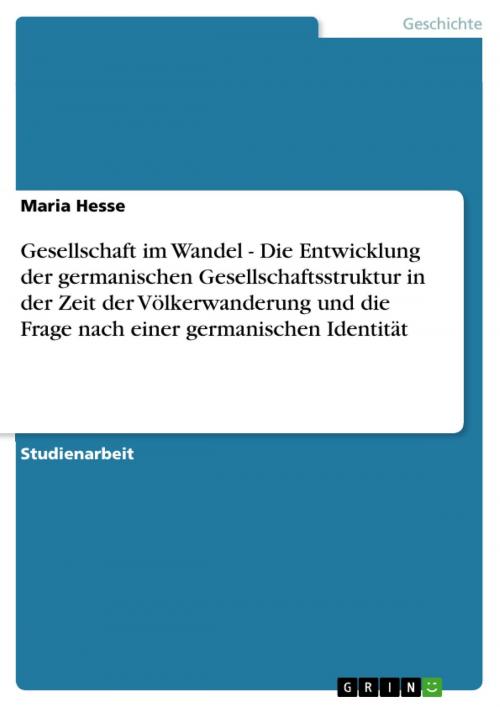 Cover of the book Gesellschaft im Wandel - Die Entwicklung der germanischen Gesellschaftsstruktur in der Zeit der Völkerwanderung und die Frage nach einer germanischen Identität by Maria Hesse, GRIN Verlag